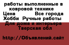 работы выполненные в ковровой технике › Цена ­ 3 000 - Все города Хобби. Ручные работы » Для дома и интерьера   . Тверская обл.